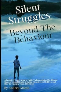 Silent Struggles - Beyond The Behaviour!: A Parent's Comprehensive Guide to Recognising the Hidden Signs of Mental Health and Eating Disorders in Children and How to Navigate Them Effectively